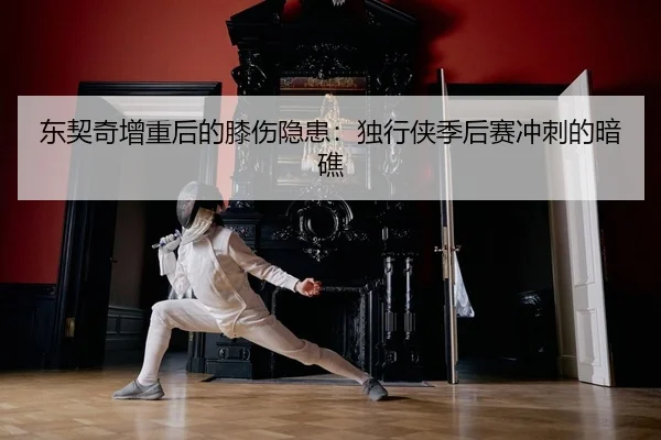 东契奇增重后的膝伤隐患：独行侠季后赛冲刺的暗礁